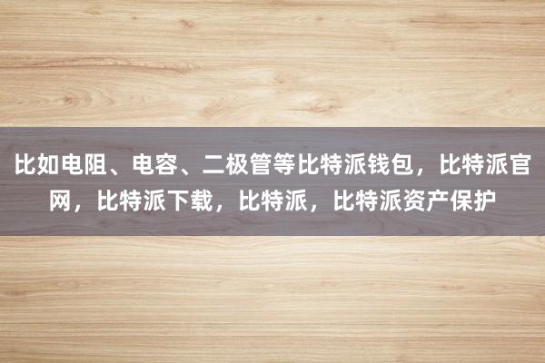 比如电阻、电容、二极管等比特派钱包，比特派官网，比特派下载，比特派，比特派资产保护