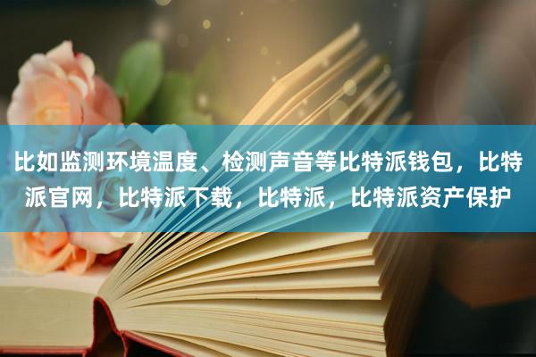 比如监测环境温度、检测声音等比特派钱包，比特派官网，比特派下载，比特派，比特派资产保护