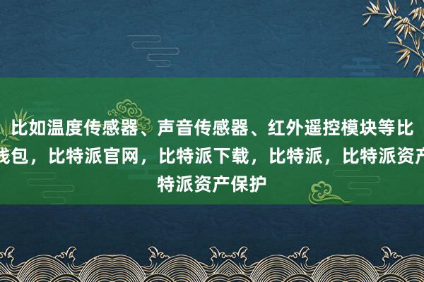 比如温度传感器、声音传感器、红外遥控模块等比特派钱包，比特派官网，比特派下载，比特派，比特派资产保护