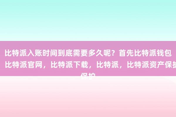 比特派入账时间到底需要多久呢？首先比特派钱包，比特派官网，比特派下载，比特派，比特派资产保护