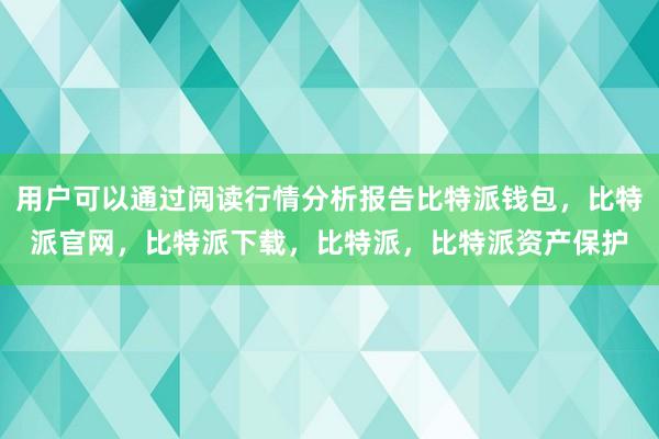 用户可以通过阅读行情分析报告比特派钱包，比特派官网，比特派下载，比特派，比特派资产保护