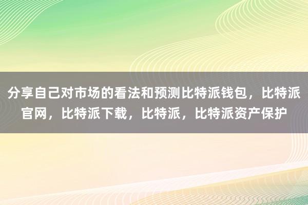 分享自己对市场的看法和预测比特派钱包，比特派官网，比特派下载，比特派，比特派资产保护