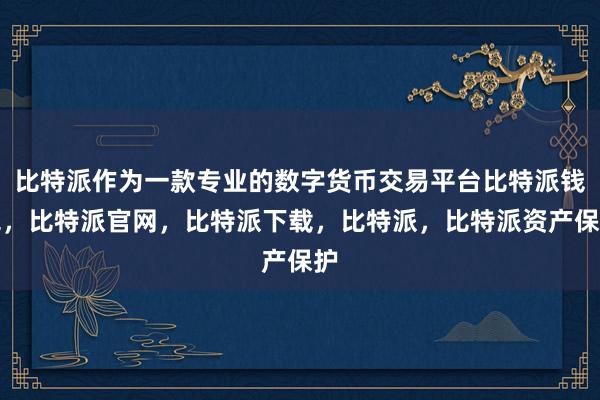 比特派作为一款专业的数字货币交易平台比特派钱包，比特派官网，比特派下载，比特派，比特派资产保护