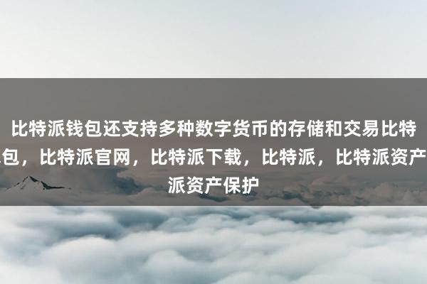 比特派钱包还支持多种数字货币的存储和交易比特派钱包，比特派官网，比特派下载，比特派，比特派资产保护