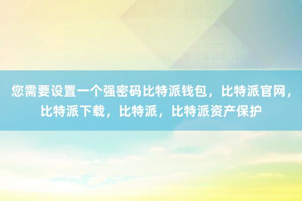 您需要设置一个强密码比特派钱包，比特派官网，比特派下载，比特派，比特派资产保护