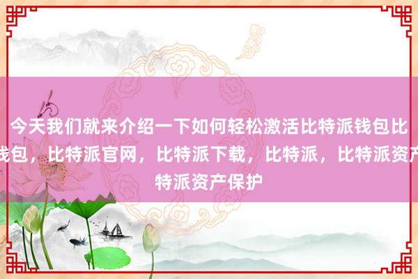 今天我们就来介绍一下如何轻松激活比特派钱包比特派钱包，比特派官网，比特派下载，比特派，比特派资产保护