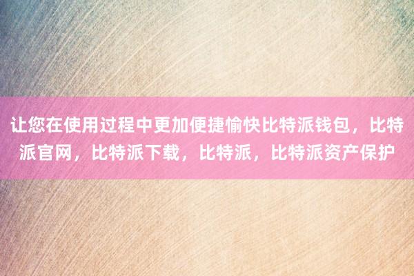 让您在使用过程中更加便捷愉快比特派钱包，比特派官网，比特派下载，比特派，比特派资产保护