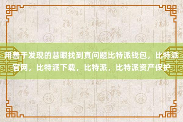 用善于发现的慧眼找到真问题比特派钱包，比特派官网，比特派下载，比特派，比特派资产保护