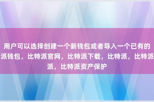 用户可以选择创建一个新钱包或者导入一个已有的钱包比特派钱包，比特派官网，比特派下载，比特派，比特派资产保护