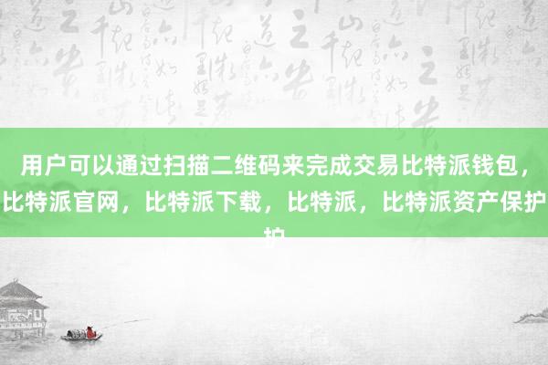 用户可以通过扫描二维码来完成交易比特派钱包，比特派官网，比特派下载，比特派，比特派资产保护