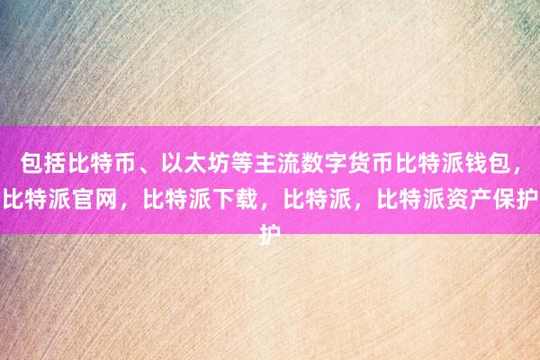 包括比特币、以太坊等主流数字货币比特派钱包，比特派官网，比特派下载，比特派，比特派资产保护