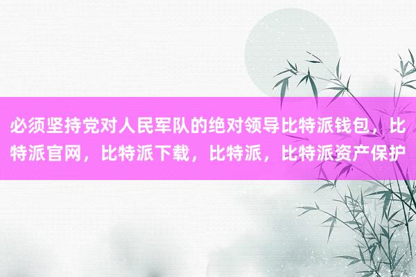 必须坚持党对人民军队的绝对领导比特派钱包，比特派官网，比特派下载，比特派，比特派资产保护