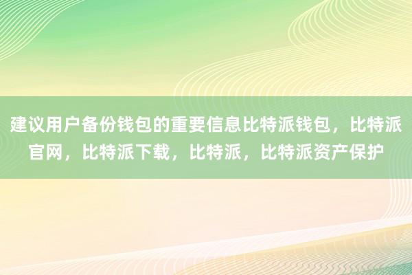 建议用户备份钱包的重要信息比特派钱包，比特派官网，比特派下载，比特派，比特派资产保护