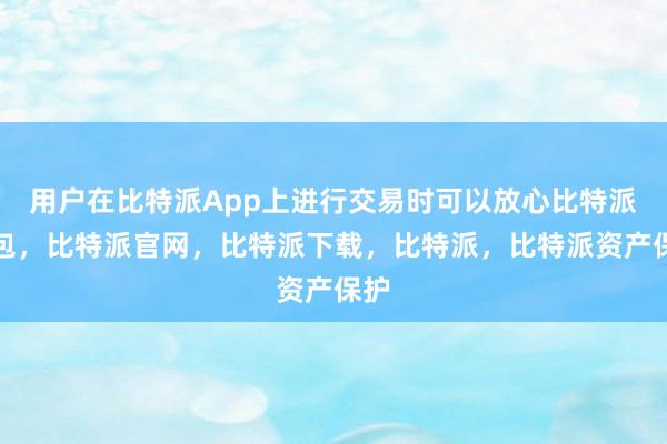 用户在比特派App上进行交易时可以放心比特派钱包，比特派官网，比特派下载，比特派，比特派资产保护