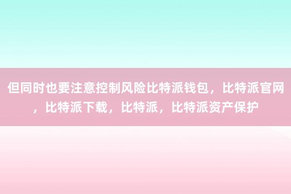 但同时也要注意控制风险比特派钱包，比特派官网，比特派下载，比特派，比特派资产保护