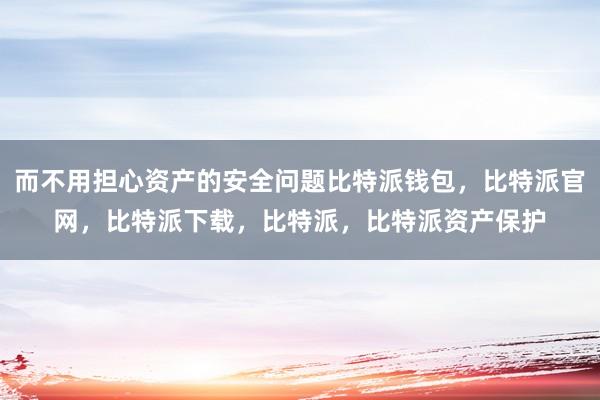 而不用担心资产的安全问题比特派钱包，比特派官网，比特派下载，比特派，比特派资产保护