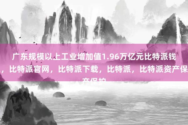 广东规模以上工业增加值1.96万亿元比特派钱包，比特派官网，比特派下载，比特派，比特派资产保护