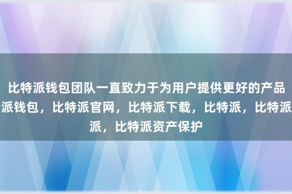 比特派钱包团队一直致力于为用户提供更好的产品体验比特派钱包，比特派官网，比特派下载，比特派，比特派资产保护