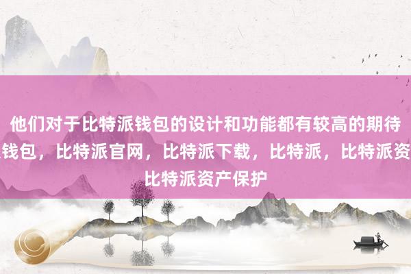 他们对于比特派钱包的设计和功能都有较高的期待比特派钱包，比特派官网，比特派下载，比特派，比特派资产保护