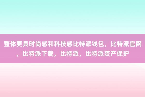 整体更具时尚感和科技感比特派钱包，比特派官网，比特派下载，比特派，比特派资产保护