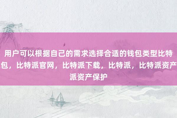 用户可以根据自己的需求选择合适的钱包类型比特派钱包，比特派官网，比特派下载，比特派，比特派资产保护