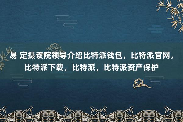 易 定摄该院领导介绍比特派钱包，比特派官网，比特派下载，比特派，比特派资产保护