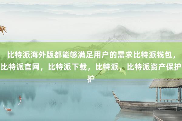 比特派海外版都能够满足用户的需求比特派钱包，比特派官网，比特派下载，比特派，比特派资产保护