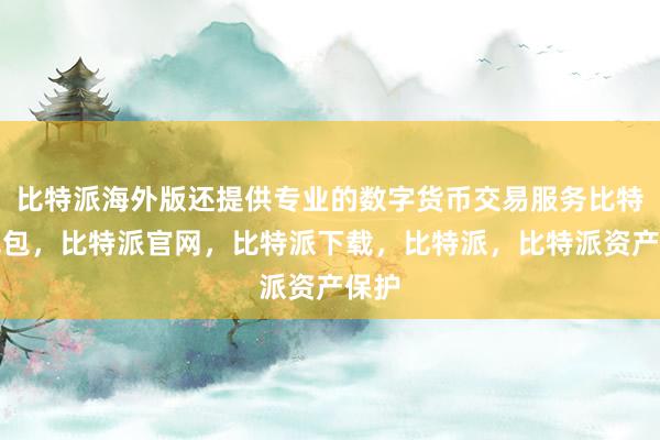 比特派海外版还提供专业的数字货币交易服务比特派钱包，比特派官网，比特派下载，比特派，比特派资产保护