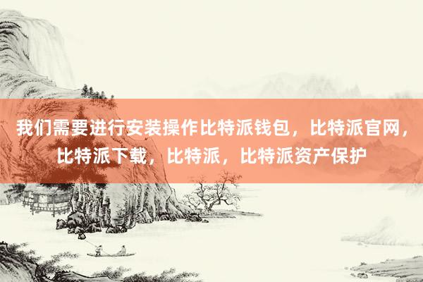 我们需要进行安装操作比特派钱包，比特派官网，比特派下载，比特派，比特派资产保护