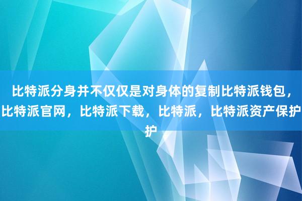 比特派分身并不仅仅是对身体的复制比特派钱包，比特派官网，比特派下载，比特派，比特派资产保护