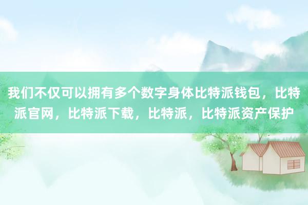 我们不仅可以拥有多个数字身体比特派钱包，比特派官网，比特派下载，比特派，比特派资产保护