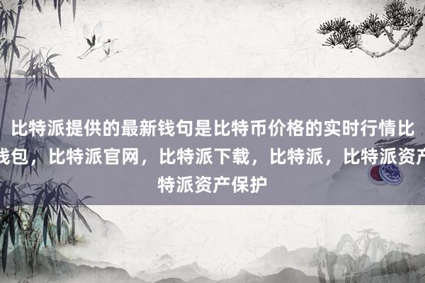 比特派提供的最新钱句是比特币价格的实时行情比特派钱包，比特派官网，比特派下载，比特派，比特派资产保护