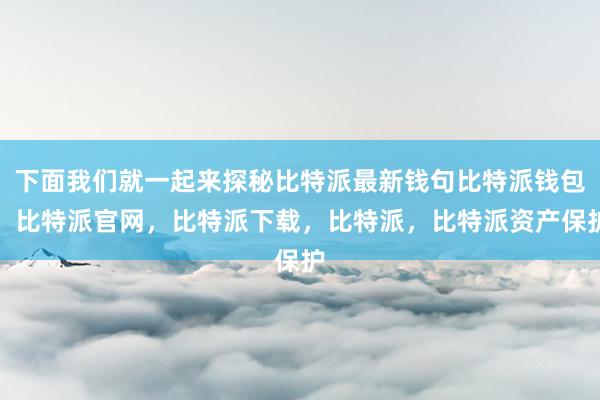 下面我们就一起来探秘比特派最新钱句比特派钱包，比特派官网，比特派下载，比特派，比特派资产保护