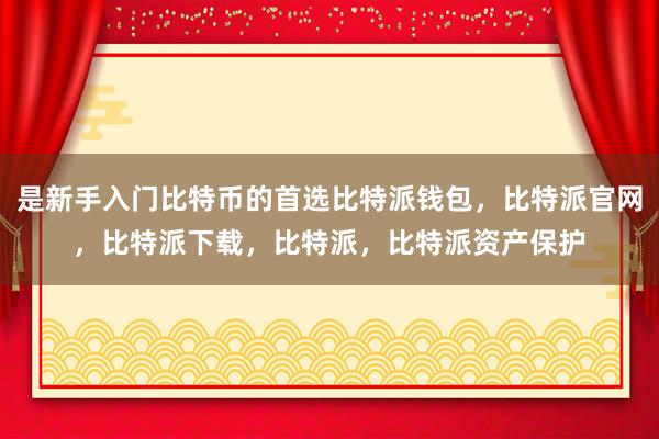 是新手入门比特币的首选比特派钱包，比特派官网，比特派下载，比特派，比特派资产保护