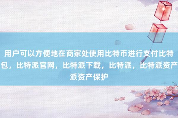 用户可以方便地在商家处使用比特币进行支付比特派钱包，比特派官网，比特派下载，比特派，比特派资产保护