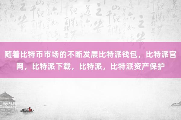 随着比特币市场的不断发展比特派钱包，比特派官网，比特派下载，比特派，比特派资产保护