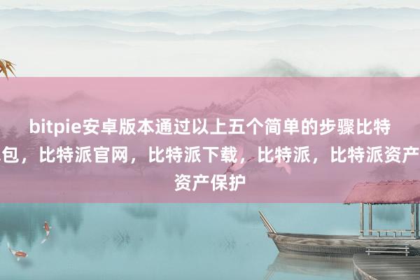 bitpie安卓版本通过以上五个简单的步骤比特派钱包，比特派官网，比特派下载，比特派，比特派资产保护