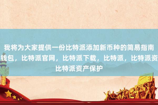 我将为大家提供一份比特派添加新币种的简易指南比特派钱包，比特派官网，比特派下载，比特派，比特派资产保护