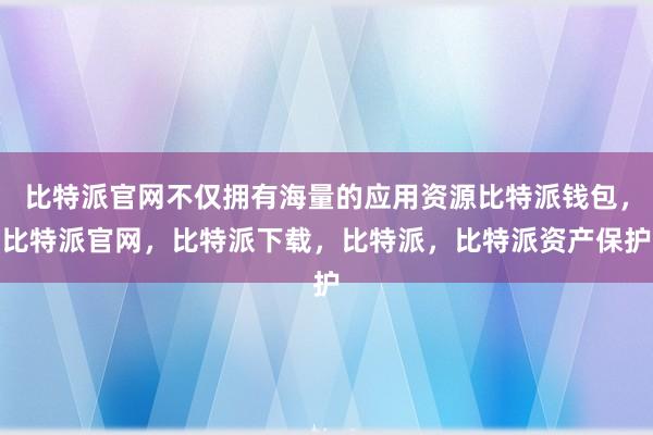 比特派官网不仅拥有海量的应用资源比特派钱包，比特派官网，比特派下载，比特派，比特派资产保护