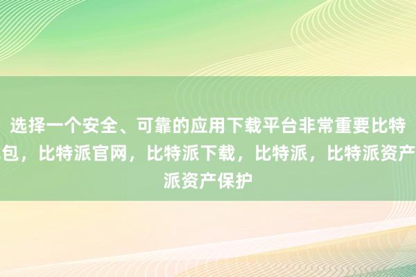 选择一个安全、可靠的应用下载平台非常重要比特派钱包，比特派官网，比特派下载，比特派，比特派资产保护