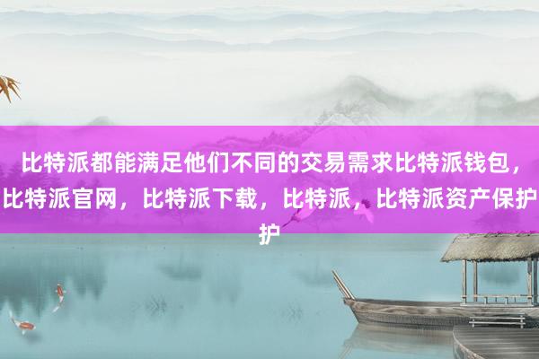 比特派都能满足他们不同的交易需求比特派钱包，比特派官网，比特派下载，比特派，比特派资产保护