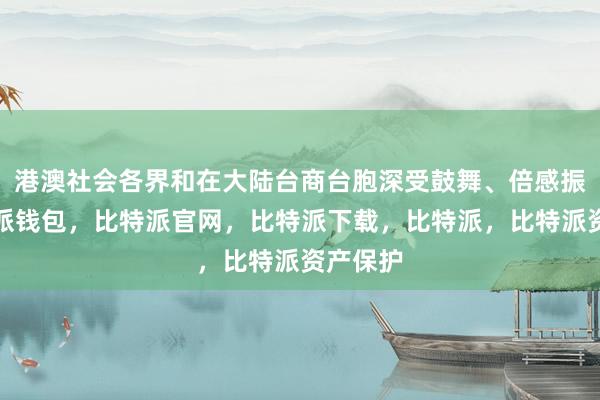 港澳社会各界和在大陆台商台胞深受鼓舞、倍感振奋比特派钱包，比特派官网，比特派下载，比特派，比特派资产保护