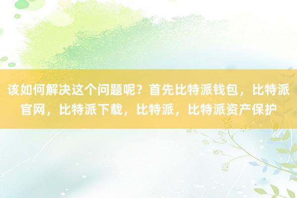 该如何解决这个问题呢？首先比特派钱包，比特派官网，比特派下载，比特派，比特派资产保护