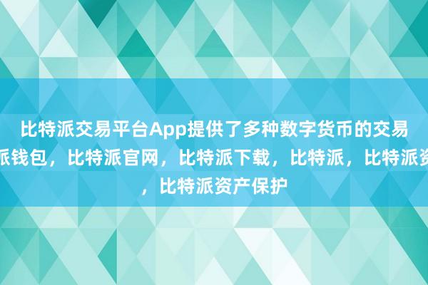 比特派交易平台App提供了多种数字货币的交易对比特派钱包，比特派官网，比特派下载，比特派，比特派资产保护