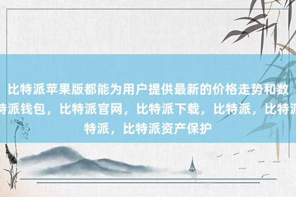 比特派苹果版都能为用户提供最新的价格走势和数据分析比特派钱包，比特派官网，比特派下载，比特派，比特派资产保护