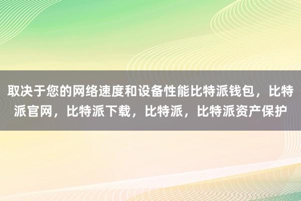 取决于您的网络速度和设备性能比特派钱包，比特派官网，比特派下载，比特派，比特派资产保护