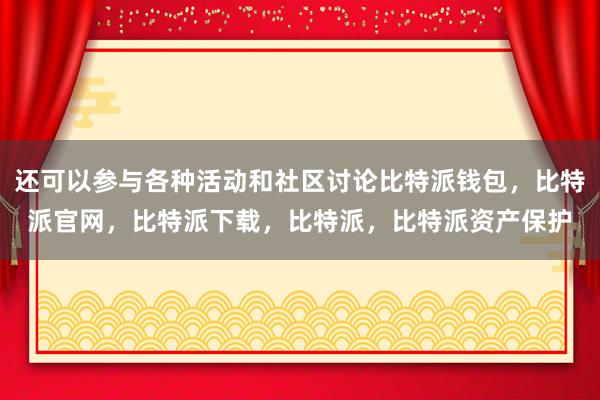 还可以参与各种活动和社区讨论比特派钱包，比特派官网，比特派下载，比特派，比特派资产保护