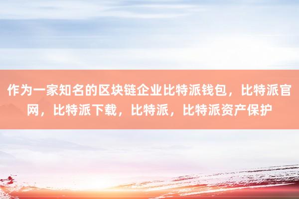 作为一家知名的区块链企业比特派钱包，比特派官网，比特派下载，比特派，比特派资产保护