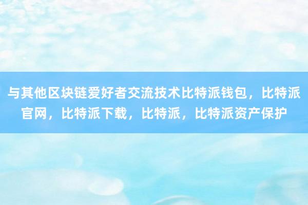 与其他区块链爱好者交流技术比特派钱包，比特派官网，比特派下载，比特派，比特派资产保护