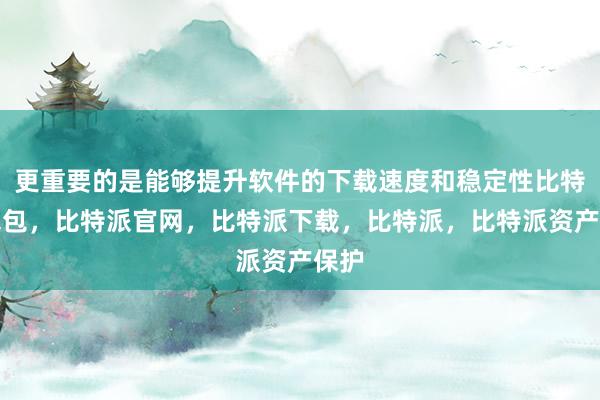 更重要的是能够提升软件的下载速度和稳定性比特派钱包，比特派官网，比特派下载，比特派，比特派资产保护